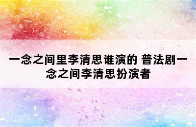 一念之间里李清思谁演的 普法剧一念之间李清思扮演者